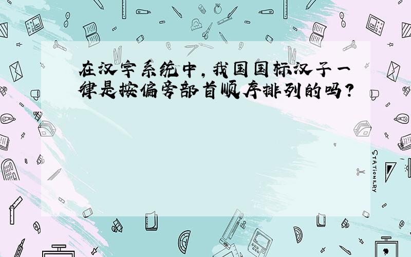 在汉字系统中,我国国标汉子一律是按偏旁部首顺序排列的吗?