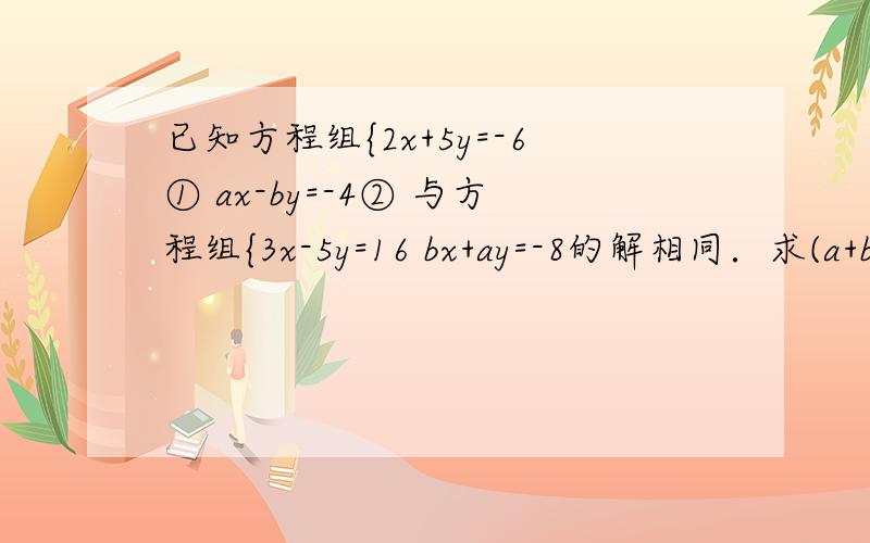 已知方程组{2x+5y=-6① ax-by=-4② 与方程组{3x-5y=16 bx+ay=-8的解相同．求(a+b)的平方的 值