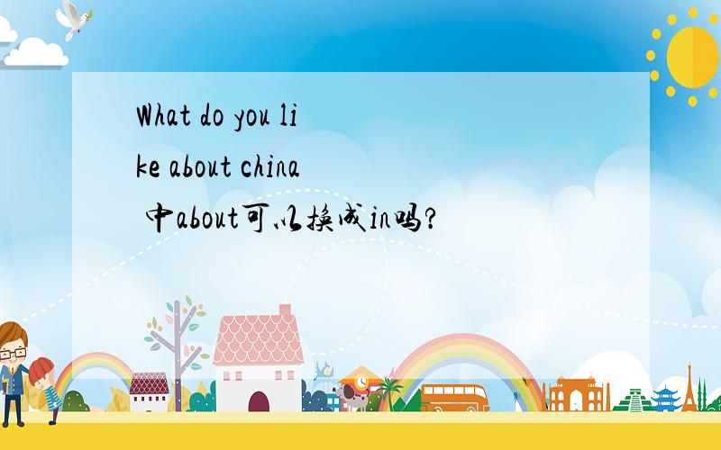 What do you like about china 中about可以换成in吗?