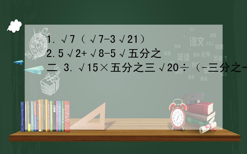 1.√7（√7-3√21） 2.5√2+√8-5√五分之二 3.√15×五分之三√20÷（-三分之一√6）4.（√10+2）（3√15-5√6） 5.（二分之三√5-√12）÷二分之一√3 6.（4√5÷5√3）²
