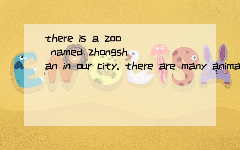 there is a zoo named zhongshan in our city. there are many animals. some animals are very friendly. but some other animals are not. tigers,  lions and some snakes are dangerous(危险的). that’s why they must be in cages(笼). but i don’t think