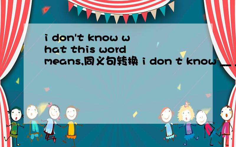 i don't know what this word means,同义句转换 i don t know __ __ __this word
