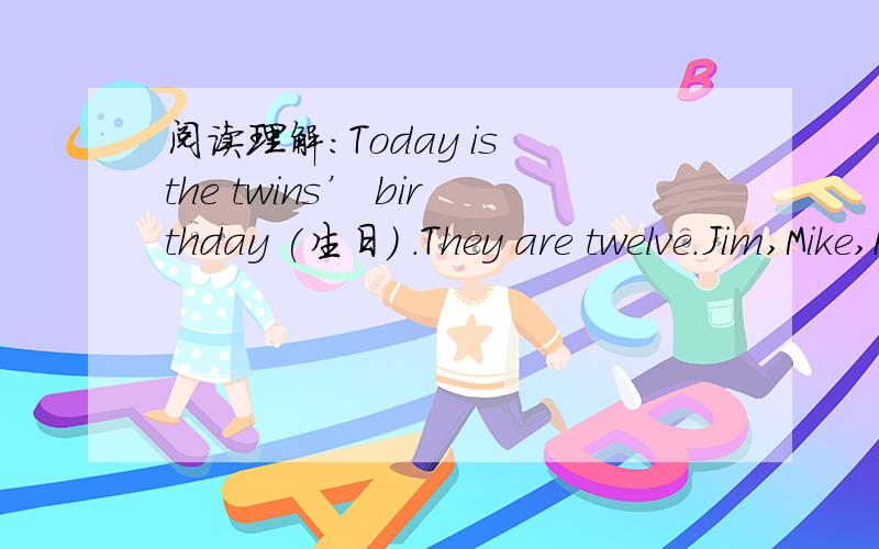 阅读理解:Today is the twins’ birthday (生日) .They are twelve.Jim,Mike,Kate and BillToday is the twins’ birthday (生日) .They are twelve.Jim,Mike,Kate and Bill are the twins’ friends.They want to buy some things for them.There is a big