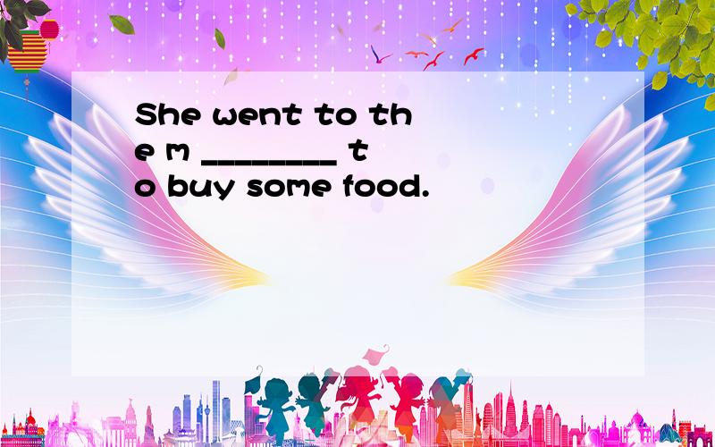 She went to the m ________ to buy some food.