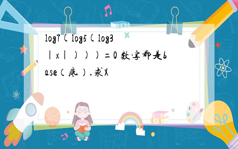 log7(log5(log3|x|)))=0 数字都是base（底）,求X