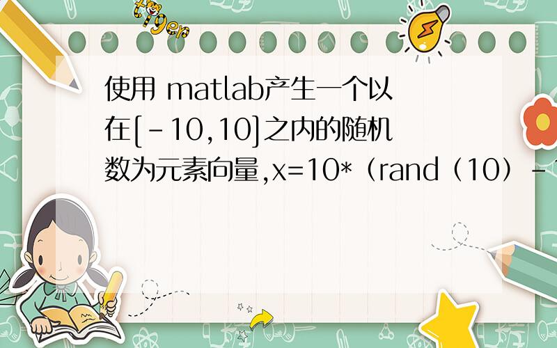 使用 matlab产生一个以在[-10,10]之内的随机数为元素向量,x=10*（rand（10）-10）