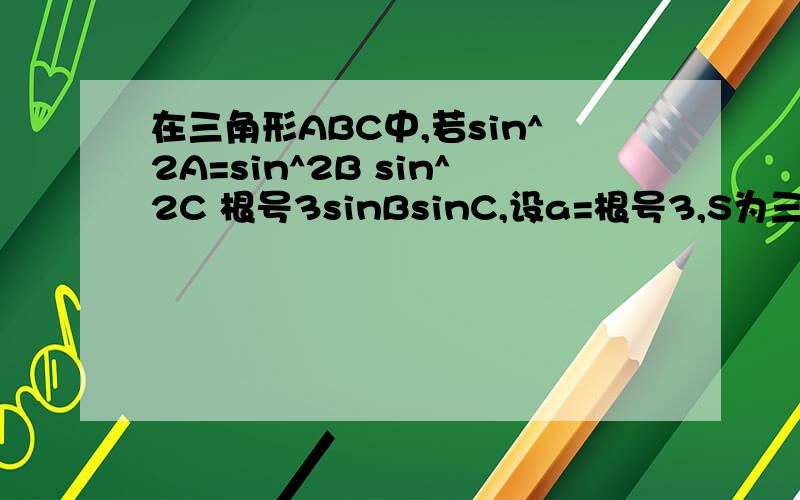 在三角形ABC中,若sin^2A=sin^2B sin^2C 根号3sinBsinC,设a=根号3,S为三角形abc的面积在三角形ABC中,若sin^2A=sin^2B+sin^2C+根号3sinBsinC,设a=根号3,S为三角形abc的面积求S+3cosBcosC的最大值,及此时B的值