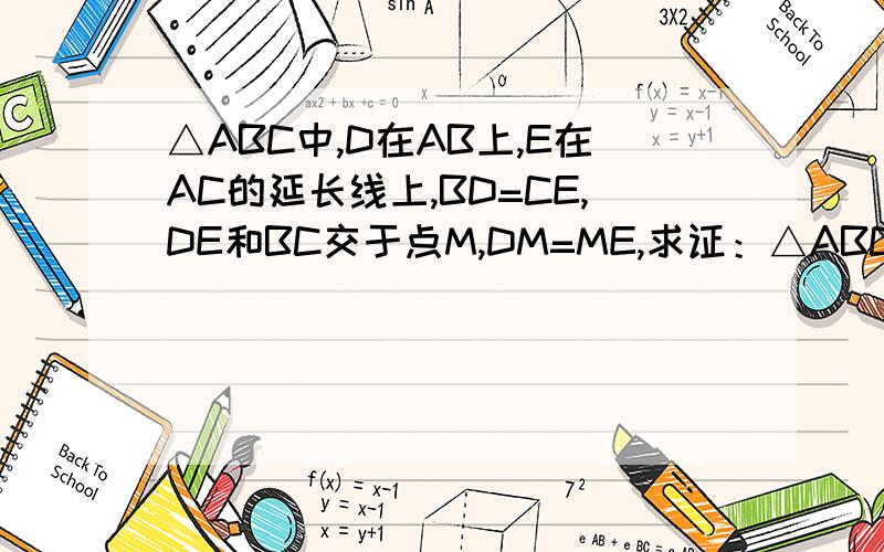 △ABC中,D在AB上,E在AC的延长线上,BD=CE,DE和BC交于点M,DM=ME,求证：△ABC是等腰三角形.
