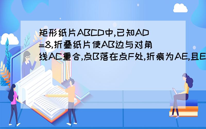 矩形纸片ABCD中,已知AD=8,折叠纸片使AB边与对角线AC重合,点B落在点F处,折痕为AE,且EF=3．AB的长?