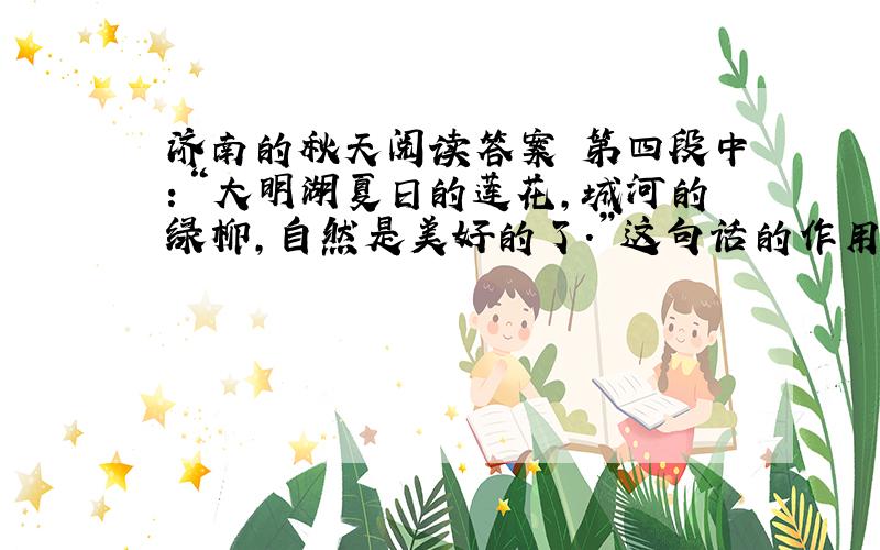 济南的秋天阅读答案 第四段中：“大明湖夏日的莲花,城河的绿柳,自然是美好的了.”这句话的作用是什么?