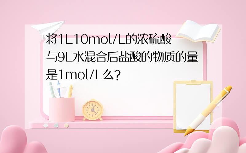 将1L10mol/L的浓硫酸与9L水混合后盐酸的物质的量是1mol/L么?
