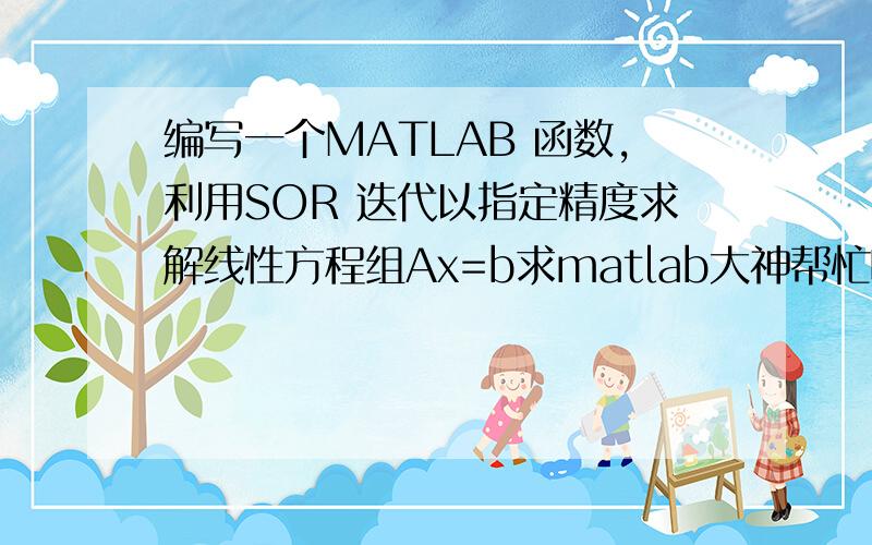 编写一个MATLAB 函数,利用SOR 迭代以指定精度求解线性方程组Ax=b求matlab大神帮忙啊