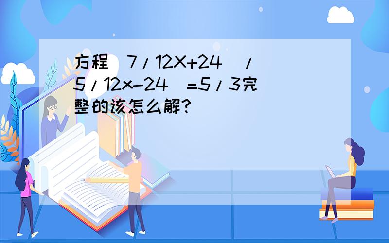 方程(7/12X+24)/(5/12x-24)=5/3完整的该怎么解?