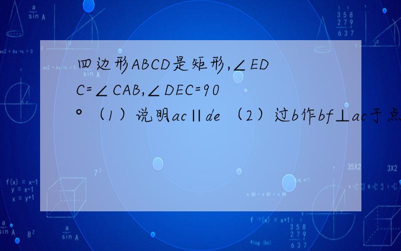 四边形ABCD是矩形,∠EDC=∠CAB,∠DEC=90° （1）说明ac∥de （2）过b作bf⊥ac于点f,连ef,判断bcef的形状.（1）∵∠dec=90°,∴∠ecd+∠edc=90°又四边形abcd是矩形∴∠abc=90°,∠dcb=90°又∠edc=∠acb∴∠ecd=∠ac