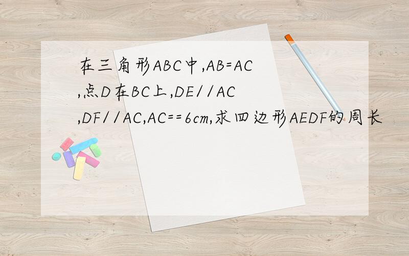 在三角形ABC中,AB=AC,点D在BC上,DE//AC,DF//AC,AC==6cm,求四边形AEDF的周长