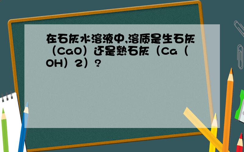 在石灰水溶液中,溶质是生石灰（CaO）还是熟石灰（Ca（OH）2）?