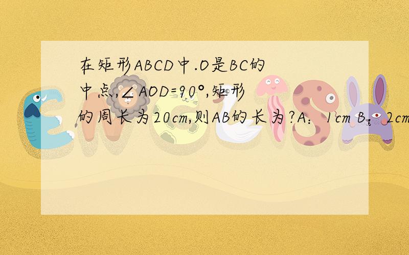 在矩形ABCD中.O是BC的中点,∠AOD=90°,矩形的周长为20cm,则AB的长为?A：1cm B：2cm C：2.5cm D：3分之10
