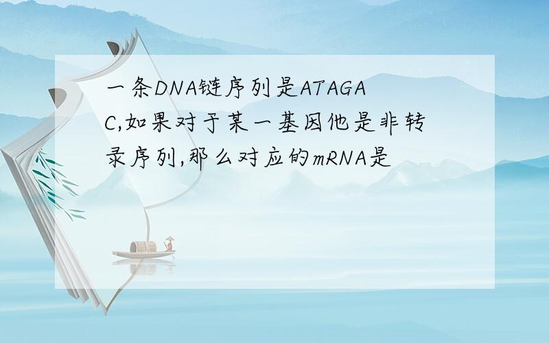 一条DNA链序列是ATAGAC,如果对于某一基因他是非转录序列,那么对应的mRNA是