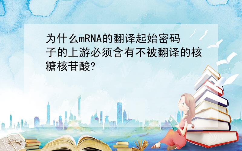 为什么mRNA的翻译起始密码子的上游必须含有不被翻译的核糖核苷酸?