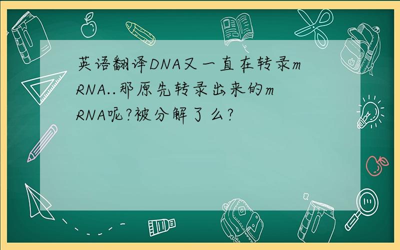 英语翻译DNA又一直在转录mRNA..那原先转录出来的mRNA呢?被分解了么?