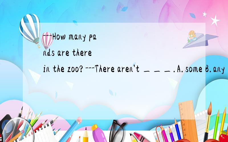 ---How many pands are there in the zoo?---There aren't ___.A.some B.any C.one D.much
