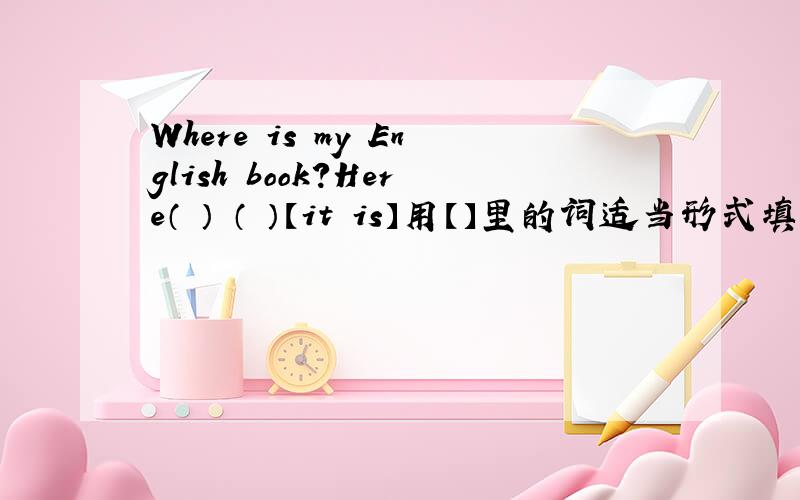 Where is my English book?Here（ ） （ ）【it is】用【】里的词适当形式填空!最好能在今天回答我!是三年级课课练上M4U1 Part2笔试第二题的问题,希望能解答.
