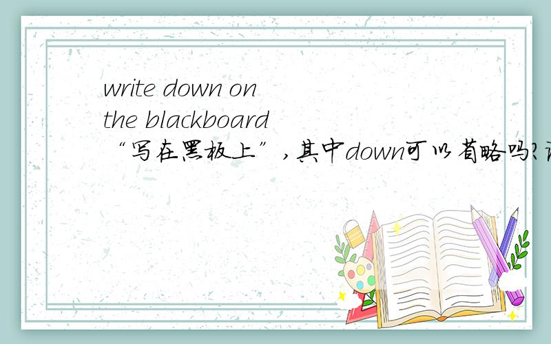 write down on the blackboard“写在黑板上”,其中down可以省略吗?说成write on the blackboard?为什么