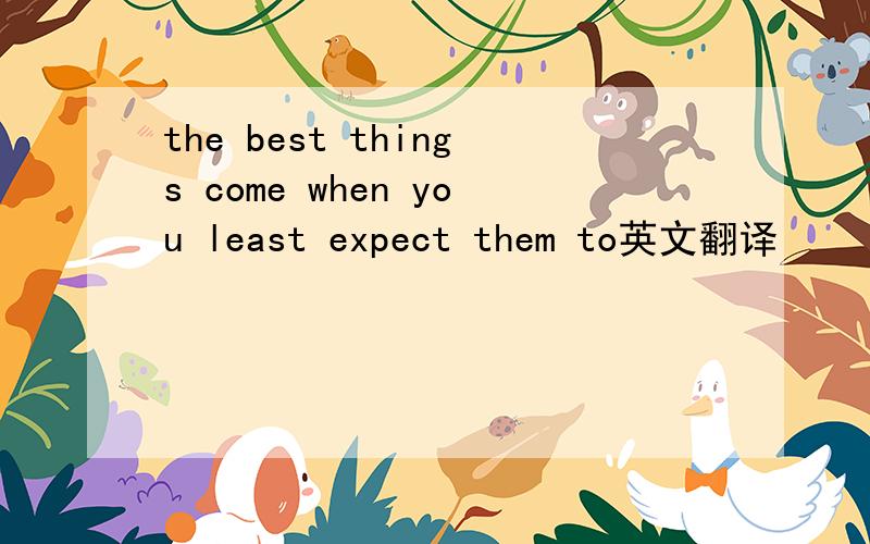 the best things come when you least expect them to英文翻译