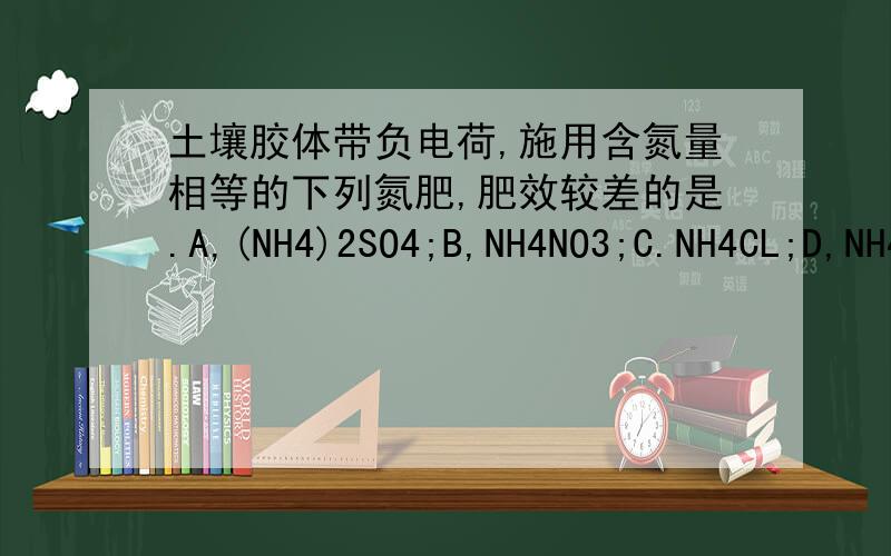 土壤胶体带负电荷,施用含氮量相等的下列氮肥,肥效较差的是.A,(NH4)2SO4;B,NH4NO3;C.NH4CL;D,NH4HCO3