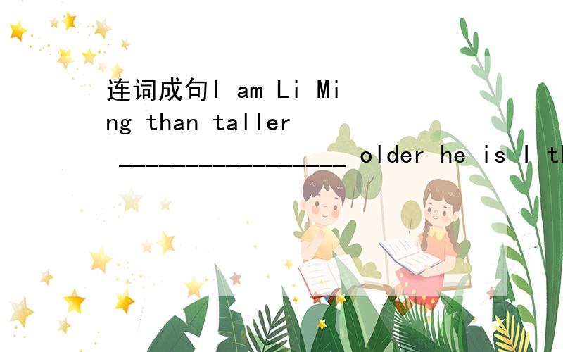 连词成句I am Li Ming than taller _________________ older he is I than ____________________