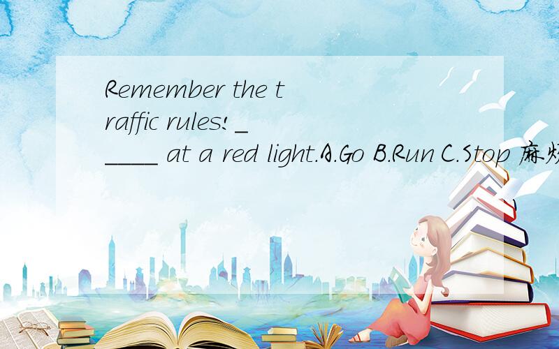 Remember the traffic rules!_____ at a red light.A.Go B.Run C.Stop 麻烦吧翻译和答案写出来.