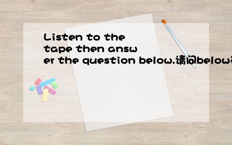 Listen to the tape then answer the question below.请问below在这算是什么成分啊?作副词还是介词?为什么要放在最后呢?