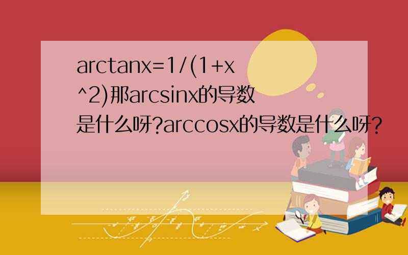 arctanx=1/(1+x^2)那arcsinx的导数是什么呀?arccosx的导数是什么呀?