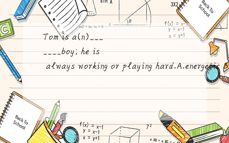 Tom is a(n)_______boy; he is always working or playing hard.A.energetic B.cautious C.outgoing DTom is a(n)_______boy; he is always working or playing hard.A.energetic B.cautious C.outgoing D.familiar