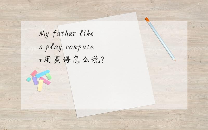 My father likes play computer用英语怎么说?