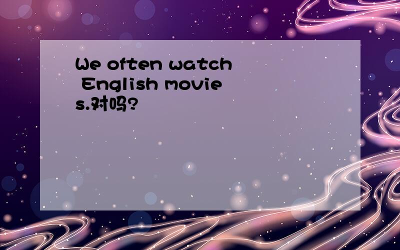 We often watch English movies.对吗?