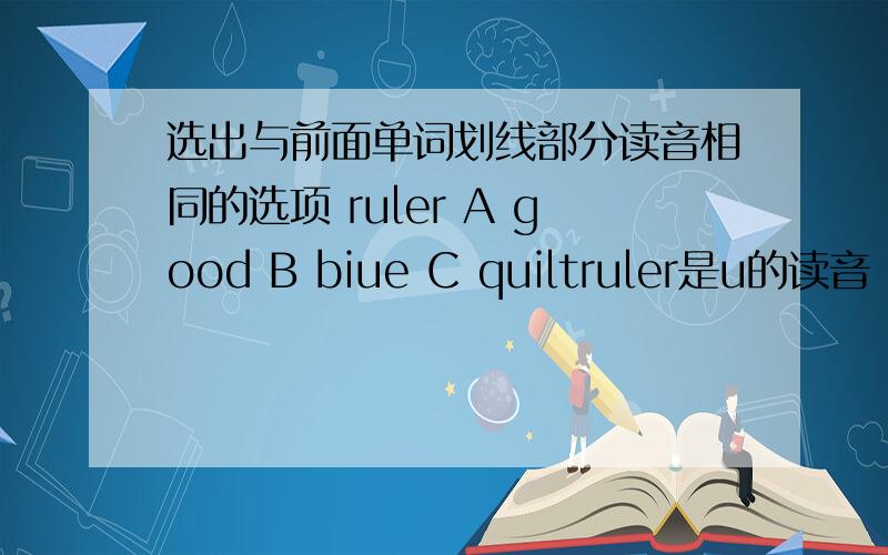 选出与前面单词划线部分读音相同的选项 ruler A good B biue C quiltruler是u的读音 good是oo biue是u quilt是u