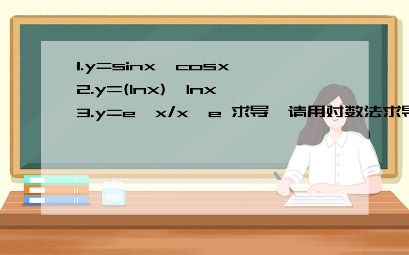 1.y=sinx^cosx 2.y=(lnx)^lnx 3.y=e^x/x^e 求导,请用对数法求导上述函数的导数,