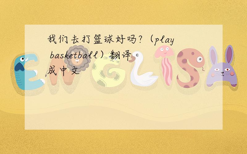 我们去打篮球好吗?（play basketball）翻译成中文