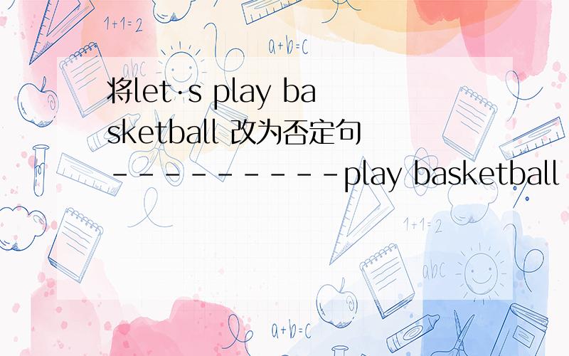 将let·s play basketball 改为否定句---------play basketball 谢谢