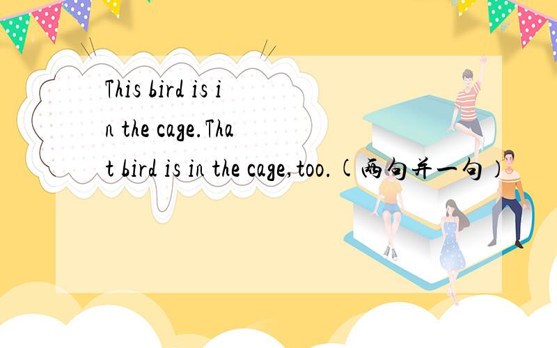 This bird is in the cage.That bird is in the cage,too.(两句并一句）