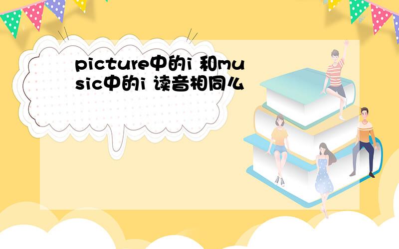 picture中的i 和music中的i 读音相同么