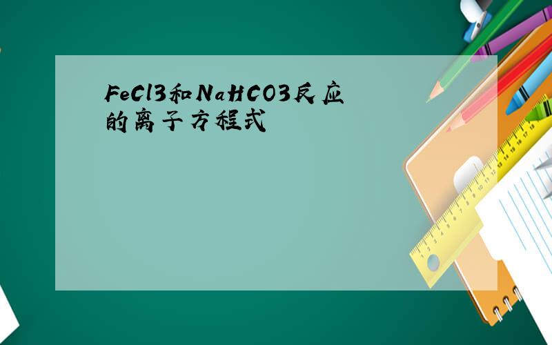 FeCl3和NaHCO3反应的离子方程式