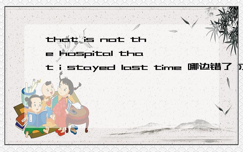 that is not the hospital that i stayed last time 哪边错了 求详细解答