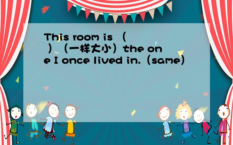 This room is （ ）（一样大小）the one I once lived in.（same）