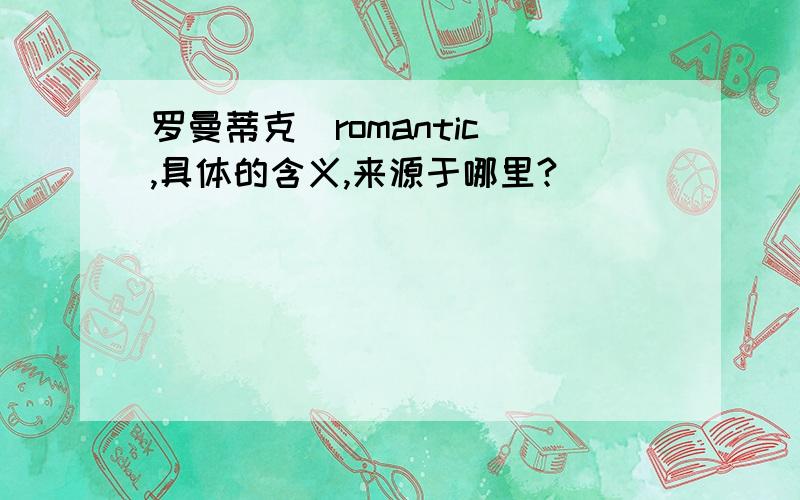 罗曼蒂克（romantic）,具体的含义,来源于哪里?