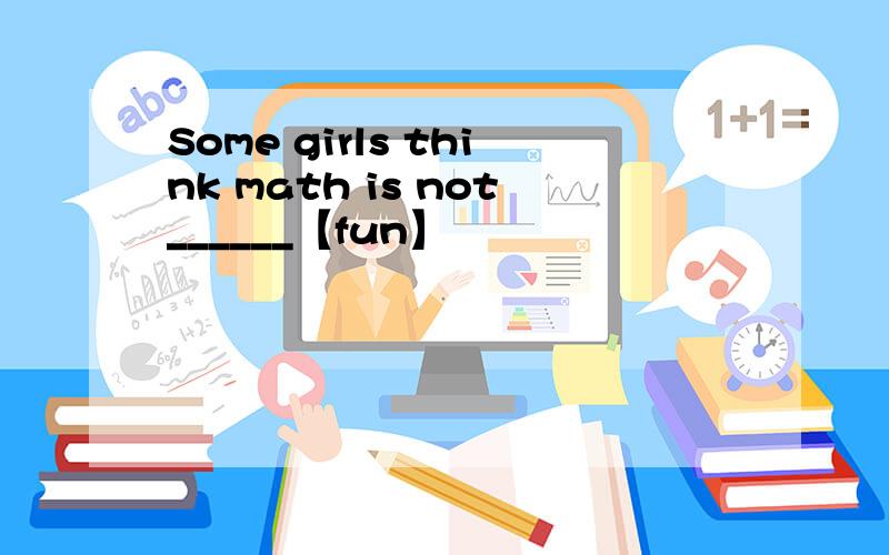 Some girls think math is not______【fun】