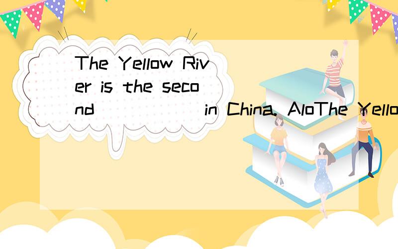 The Yellow River is the second______in China. AloThe Yellow River is the second______in China.Along.  Blonger.  Clongest Dthe longest