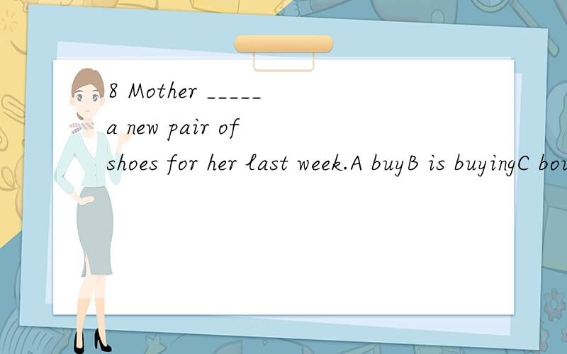 8 Mother _____a new pair of shoes for her last week.A buyB is buyingC boughtD will buy