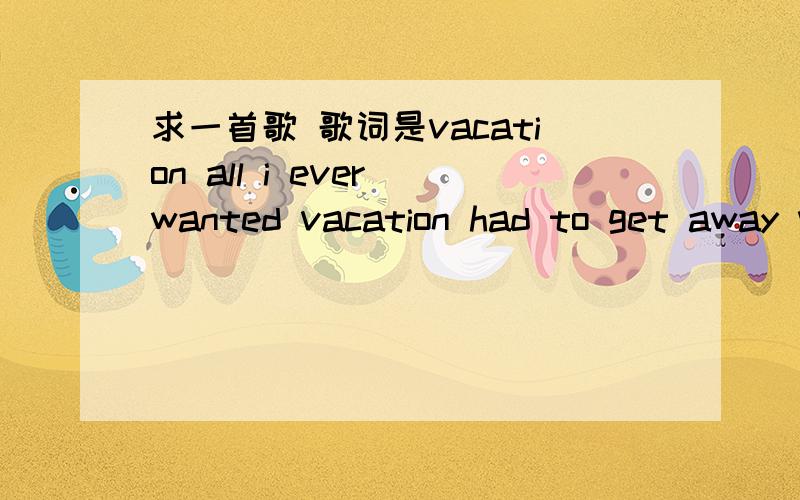 求一首歌 歌词是vacation all i ever wanted vacation had to get away vacation meant to be spent alone